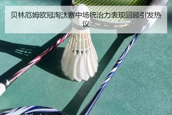 贝林厄姆欧冠淘汰赛中场统治力表现回顾引发热议